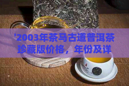 '2003年茶马古道普洱茶珍藏版价格，年份及详情'