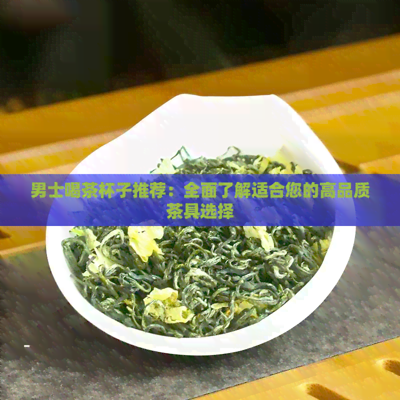 男士喝茶杯子推荐：全面了解适合您的高品质茶具选择