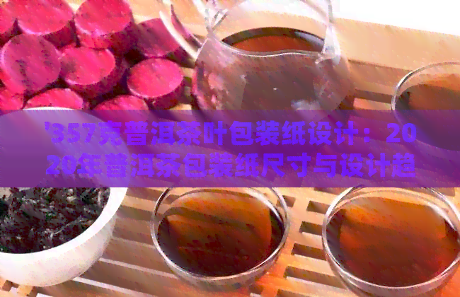 '357克普洱茶叶包装纸设计：2020年普洱茶包装纸尺寸与设计趋势'