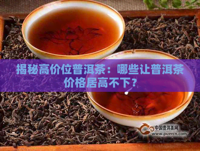 揭秘高价位普洱茶：哪些让普洱茶价格居高不下？