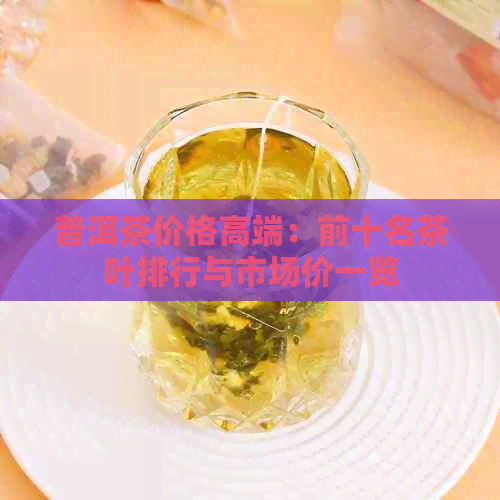 普洱茶价格高端：前十名茶叶排行与市场价一览