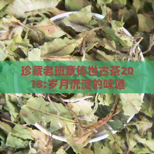 珍藏老班章传世古茶2018:岁月沉淀的味道