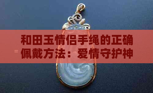 和田玉情侣手绳的正确佩戴方法：爱情守护神器的魅力与技巧