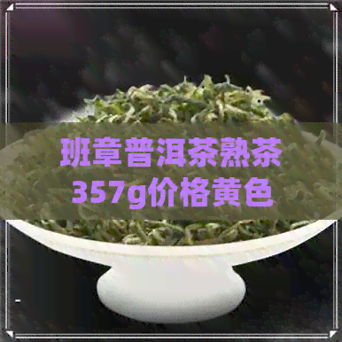 班章普洱茶熟茶357g价格黄色