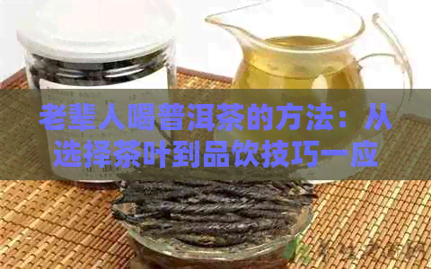 老辈人喝普洱茶的方法：从选择茶叶到品饮技巧一应俱全！