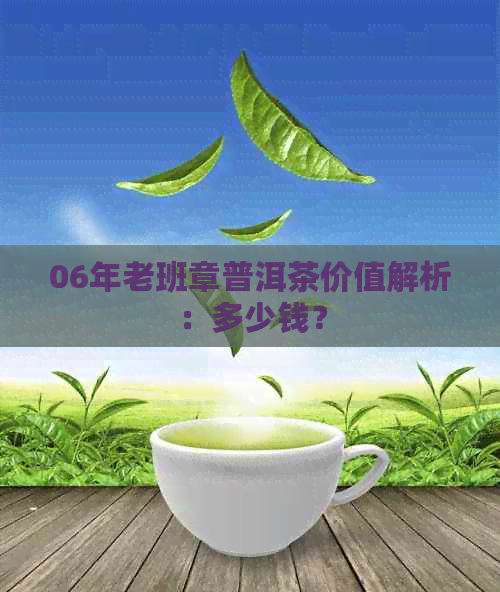 06年老班章普洱茶价值解析：多少钱？