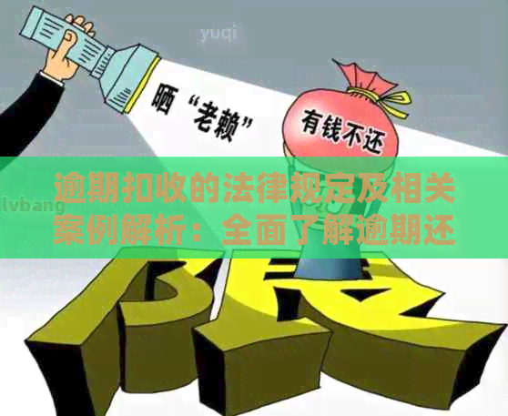 逾期扣收的法律规定及相关案例解析：全面了解逾期还款的处理办法和后果