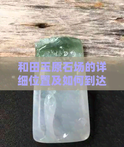 和田玉原石场的详细位置及如何到达指南