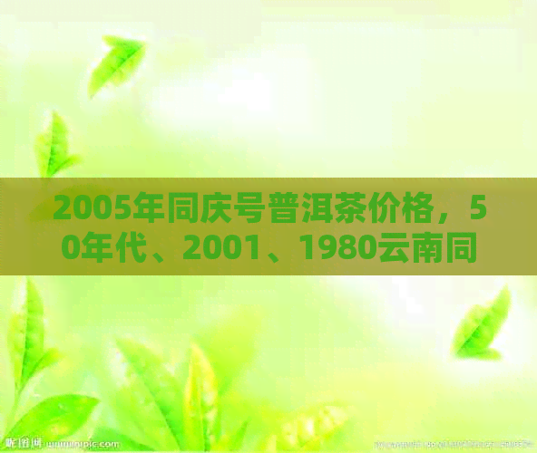 2005年同庆号普洱茶价格，50年代、2001、1980云南同庆号普洱茶价格一览