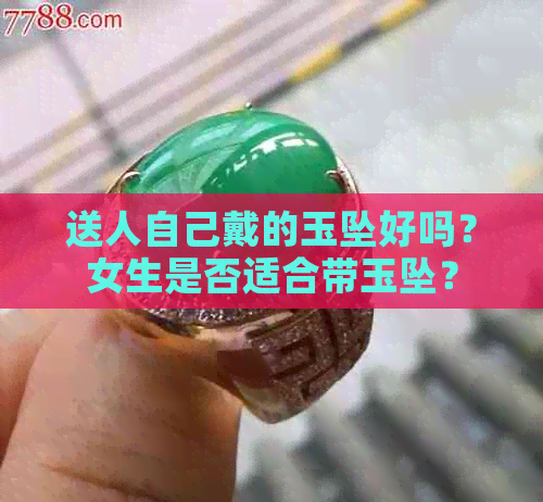 送人自己戴的玉坠好吗？女生是否适合带玉坠？