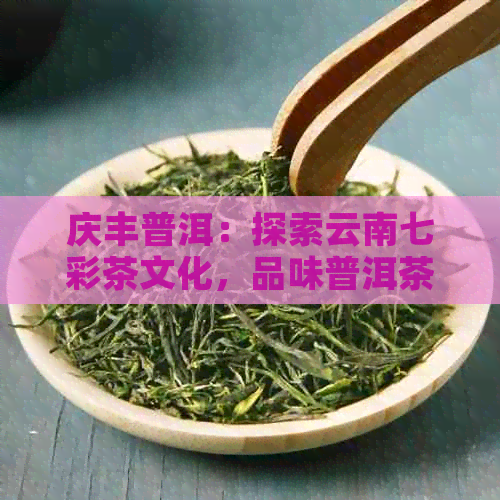 庆丰普洱：探索云南七彩茶文化，品味普洱茶的魅力与历