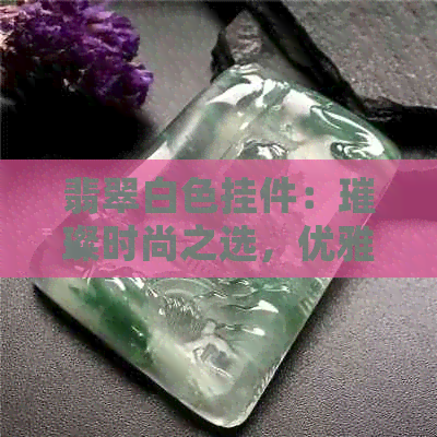 翡翠白色挂件：璀璨时尚之选，优雅女性的必备饰品