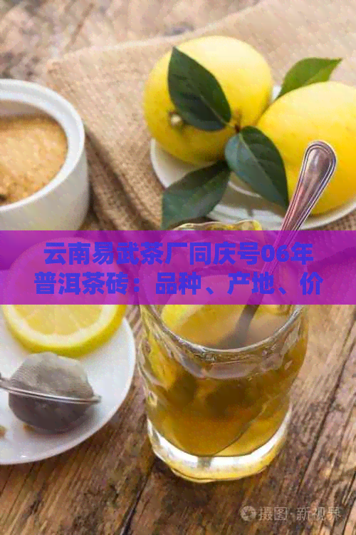 云南易武茶厂同庆号06年普洱茶砖：品种、产地、价格及品鉴攻略一文解析