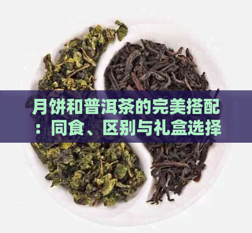 月饼和普洱茶的完美搭配：同食、区别与礼盒选择