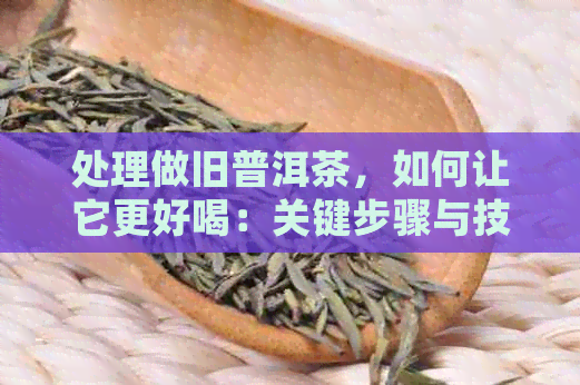 处理做旧普洱茶，如何让它更好喝：关键步骤与技巧