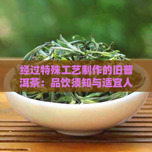 经过特殊工艺制作的旧普洱茶：品饮须知与适宜人群