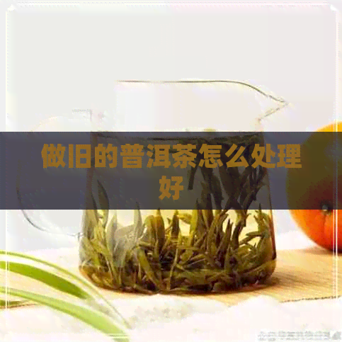 做旧的普洱茶怎么处理好