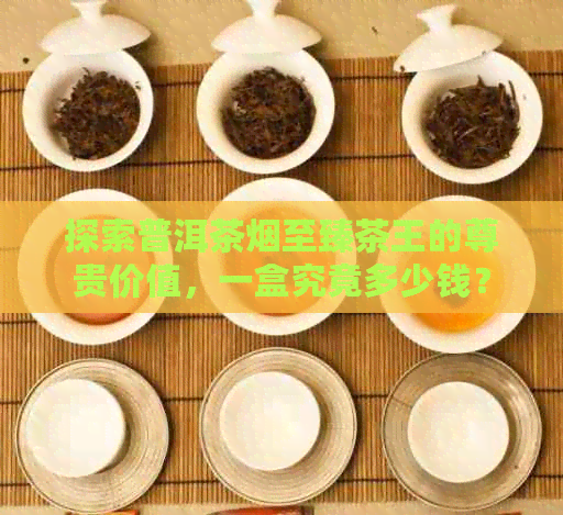 探索普洱茶烟至臻茶王的尊贵价值，一盒究竟多少钱？