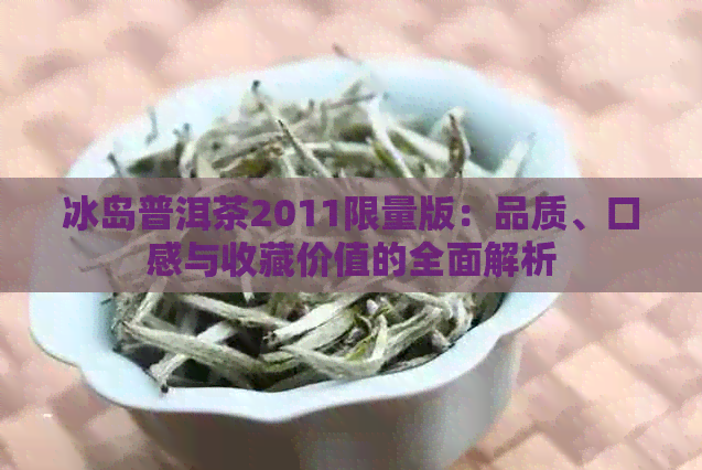 冰岛普洱茶2011限量版：品质、口感与收藏价值的全面解析