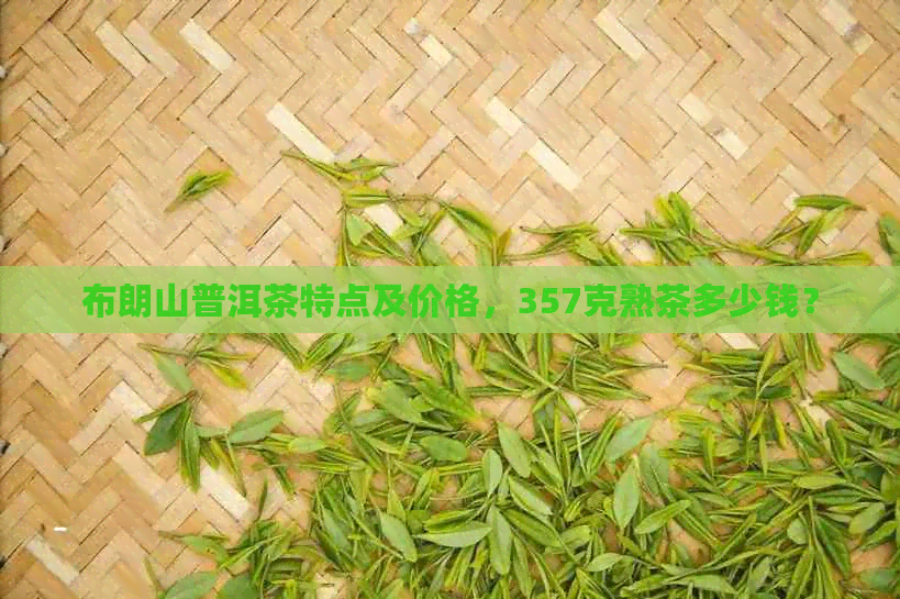 布朗山普洱茶特点及价格，357克熟茶多少钱？