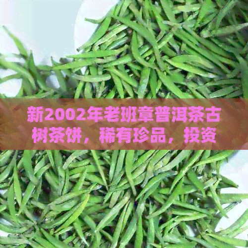 新2002年老班章普洱茶古树茶饼，稀有珍品，投资收藏价值高