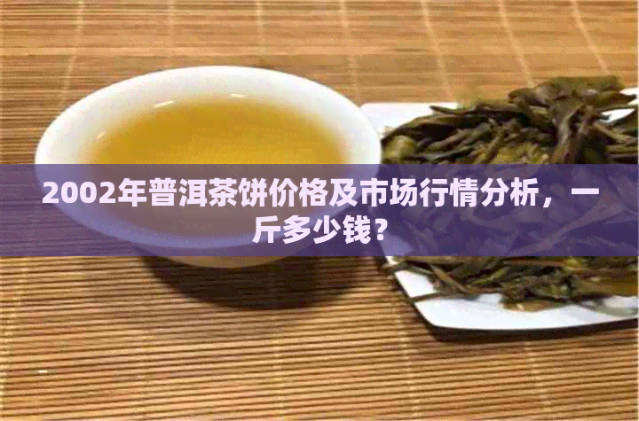 2002年普洱茶饼价格及市场行情分析，一斤多少钱？