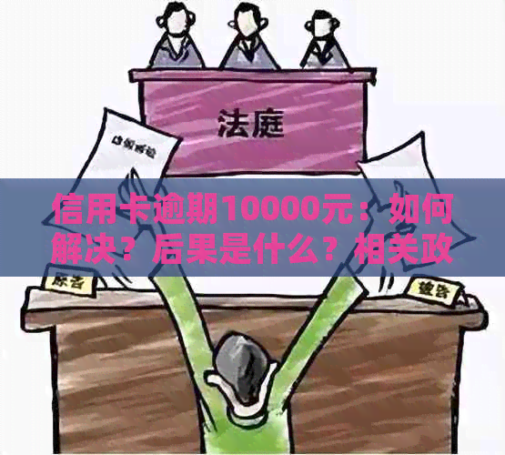 信用卡逾期10000元：如何解决？后果是什么？相关政策和应对策略解析