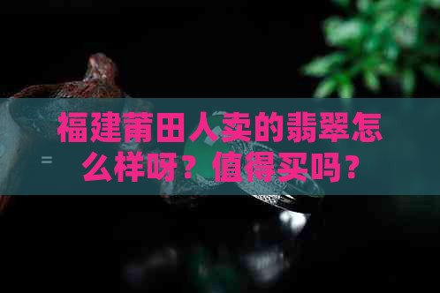 福建莆田人卖的翡翠怎么样呀？值得买吗？