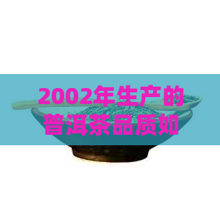 2002年生产的普洱茶品质如何？是否仍可安全饮用？请给出专业建议。