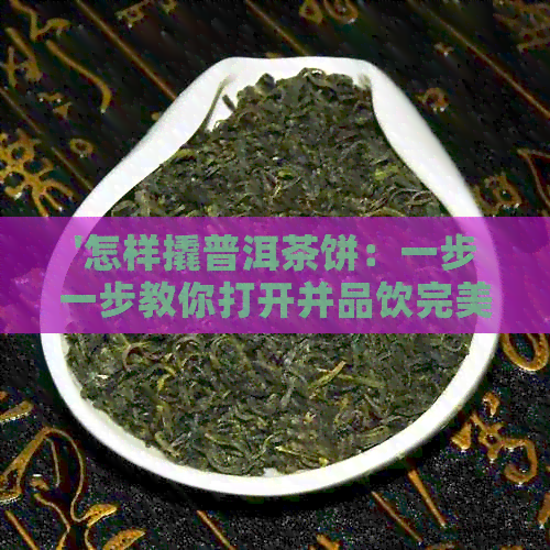 '怎样撬普洱茶饼：一步一步教你打开并品饮完美茶叶'