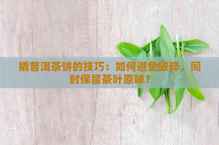 撬普洱茶饼的技巧：如何避免破碎，同时保留茶叶原味？