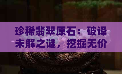 珍稀翡翠原石：破译未解之谜，挖掘无价之宝