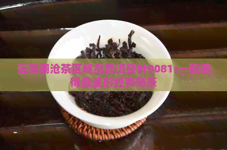 云南澜沧茶区精品普洱茶叶0081:一款值得品鉴的经典熟茶