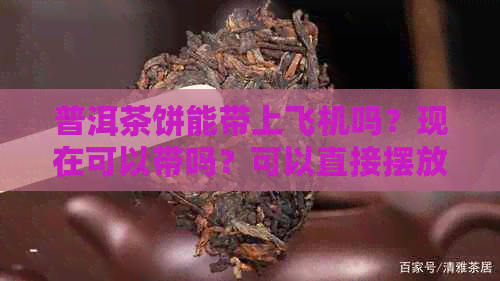 普洱茶饼能带上飞机吗？现在可以带吗？可以直接摆放吗？