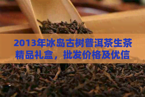 2013年冰岛古树普洱茶生茶精品礼盒，批发价格及优信息