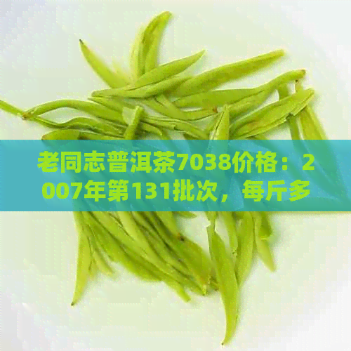 老同志普洱茶7038价格：2007年第131批次，每斤多少钱？