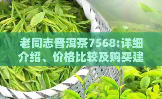 老同志普洱茶7568:详细介绍、价格比较及购买建议