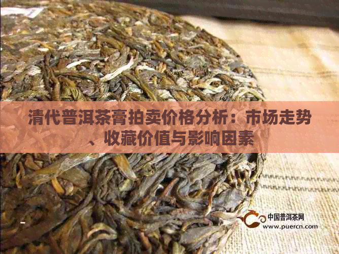 清代普洱茶膏拍卖价格分析：市场走势、收藏价值与影响因素