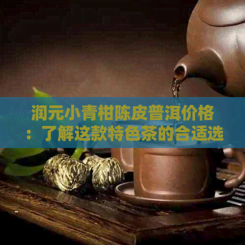 润元小青柑陈皮普洱价格：了解这款特色茶的合适选择