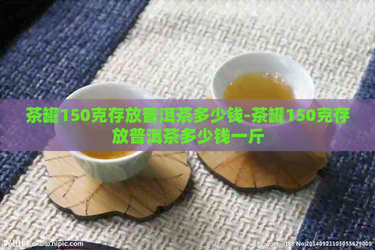 茶罐150克存放普洱茶多少钱-茶罐150克存放普洱茶多少钱一斤