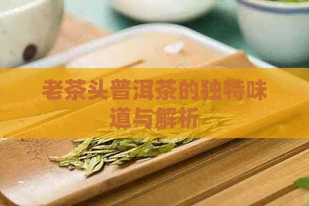 老茶头普洱茶的独特味道与解析