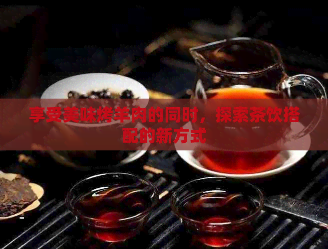 享受美味烤羊肉的同时，探索茶饮搭配的新方式