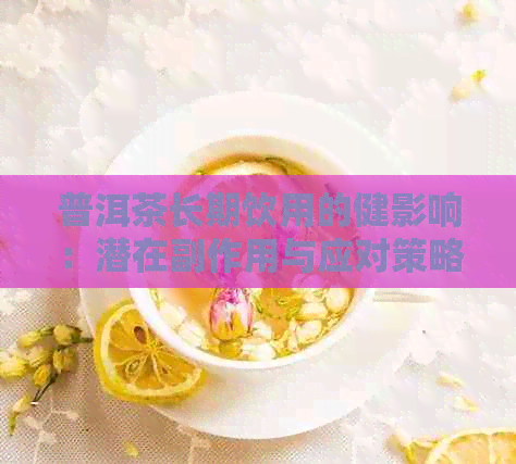 普洱茶长期饮用的健影响：潜在副作用与应对策略