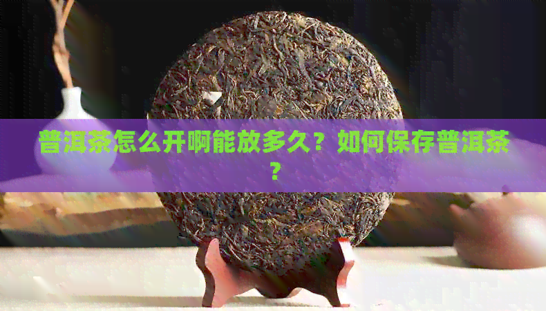 普洱茶怎么开啊能放多久？如何保存普洱茶？