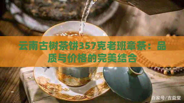 云南古树茶饼357克老班章茶：品质与价格的完美结合