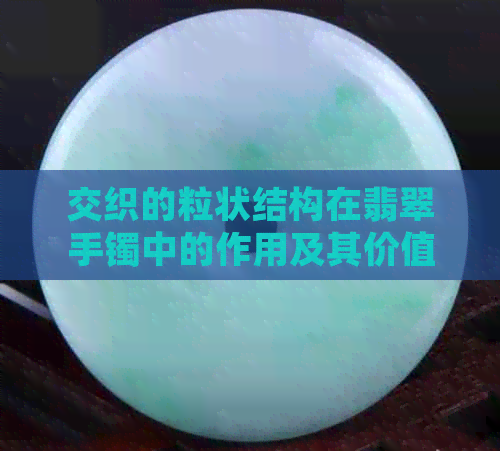 交织的粒状结构在翡翠手镯中的作用及其价值评估