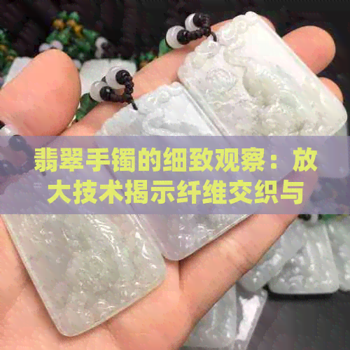 翡翠手镯的细致观察：放大技术揭示纤维交织与粒状结构之美