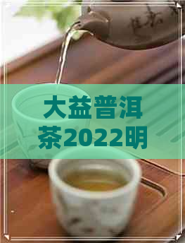 大益普洱茶2022明星茶有哪些