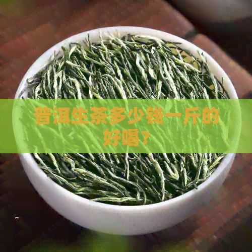 普洱生茶多少钱一斤的好喝？