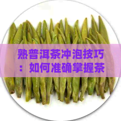 熟普洱茶冲泡技巧：如何准确掌握茶水比例以获得口感